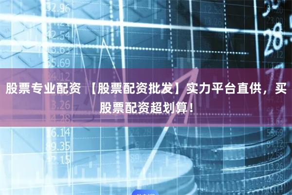股票专业配资 【股票配资批发】实力平台直供，买股票配资超划算！
