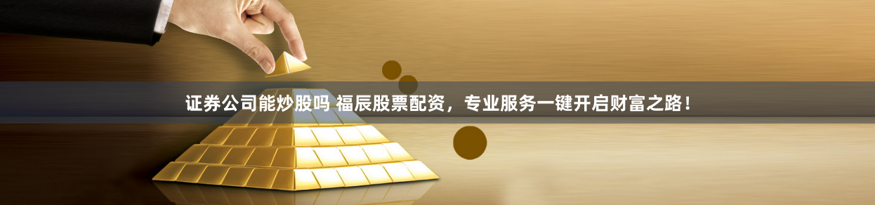 证券公司能炒股吗 福辰股票配资，专业服务一键开启财富之路！