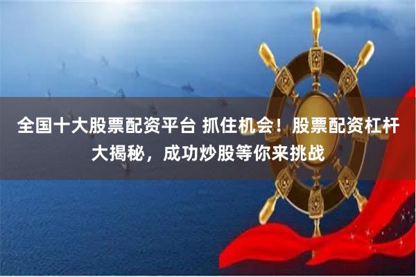 全国十大股票配资平台 抓住机会！股票配资杠杆大揭秘，成功炒股等你来挑战