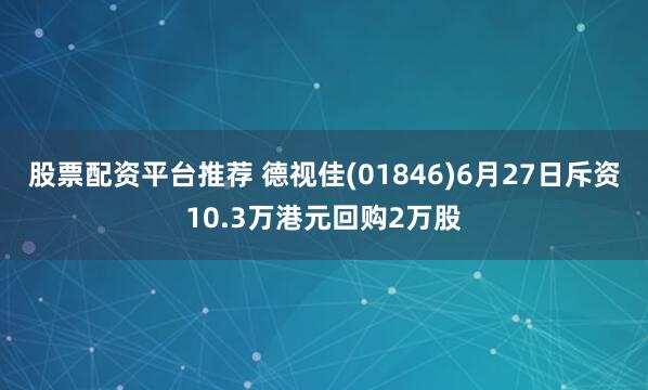 股票配资平台推荐 德视佳(01846)6月27日斥资10.3万港元回购2万股