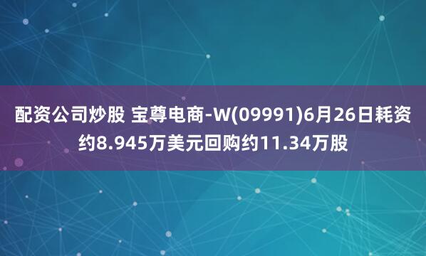 配资公司炒股 宝尊电商-W(09991)6月26日耗资约8.945万美元回购约11.34万股