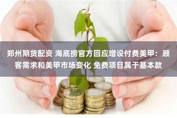 郑州期货配资 海底捞官方回应增设付费美甲：顾客需求和美甲市场变化 免费项目属于基本款