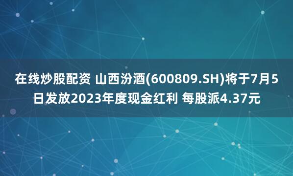 在线炒股配资 山西汾酒(600809.SH)将于7月5日发放2023年度现金红利 每股派4.37元