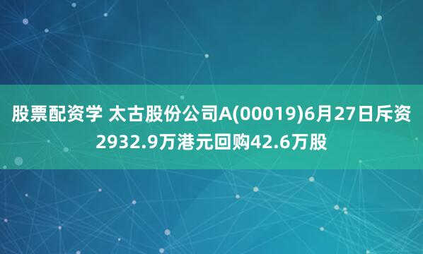 股票配资学 太古股份公司A(00019)6月27日斥资2932.9万港元回购42.6万股