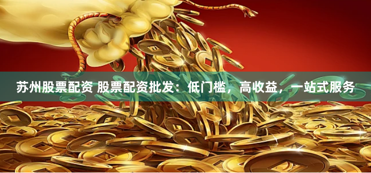 苏州股票配资 股票配资批发：低门槛，高收益，一站式服务